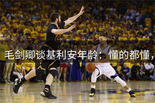 毛剑卿谈基利安年龄：懂的都懂，护照是这个年龄但出生证他拿不出