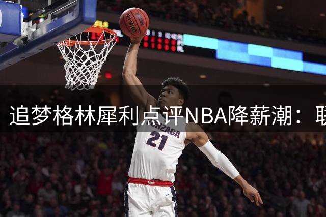 追梦格林犀利点评NBA降薪潮：联盟门面球星降薪难换总冠军 我却赚得盆满钵满